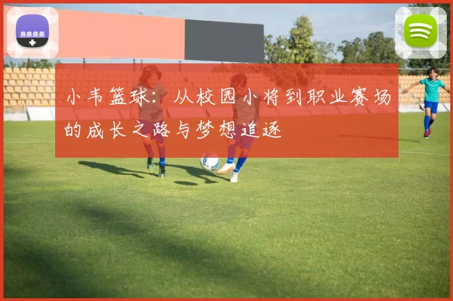 小韦篮球：从校园小将到职业赛场的成长之路与梦想追逐