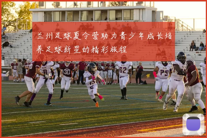 兰州足球夏令营助力青少年成长培养足球新星的精彩旅程