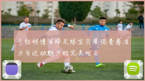 千钰倾情演绎足球宝贝展现青春活力与运动魅力的完美结合