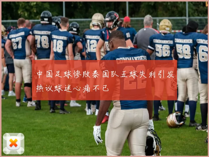 中国足球惨败泰国队五球失利引发热议球迷心痛不已