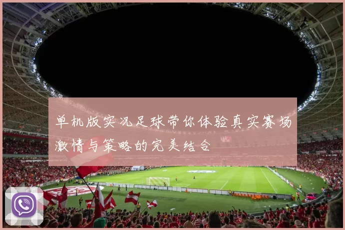 单机版实况足球带你体验真实赛场激情与策略的完美结合