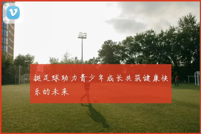 挺足球助力青少年成长共筑健康快乐的未来