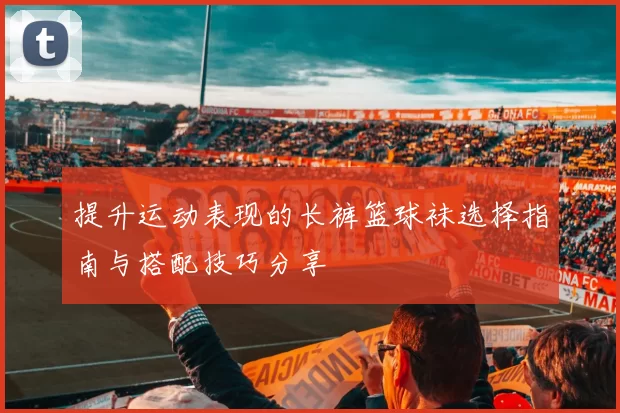 提升运动表现的长裤篮球袜选择指南与搭配技巧分享