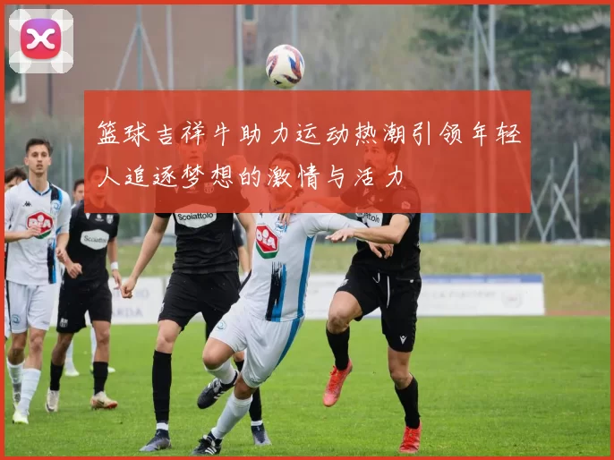 篮球吉祥牛助力运动热潮引领年轻人追逐梦想的激情与活力