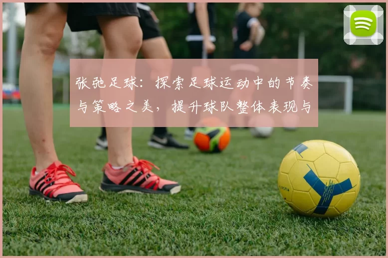 张弛足球：探索足球运动中的节奏与策略之美，提升球队整体表现与球员个人能力
