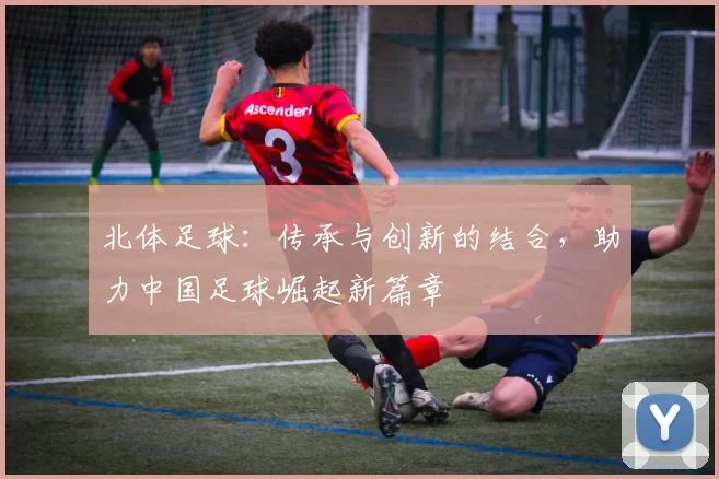 北体足球：传承与创新的结合，助力中国足球崛起新篇章