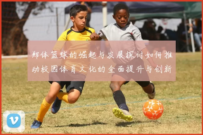 郑体篮球的崛起与发展探讨如何推动校园体育文化的全面提升与创新