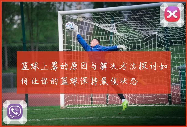 篮球上霉的原因与解决方法探讨如何让你的篮球保持最佳状态