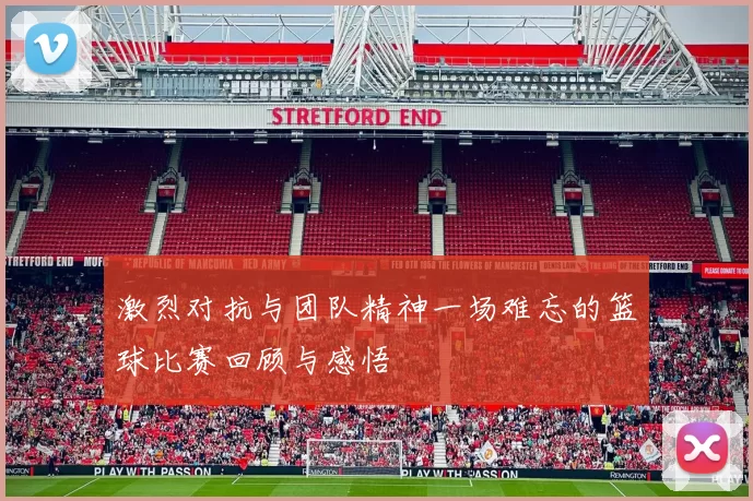 激烈对抗与团队精神一场难忘的篮球比赛回顾与感悟